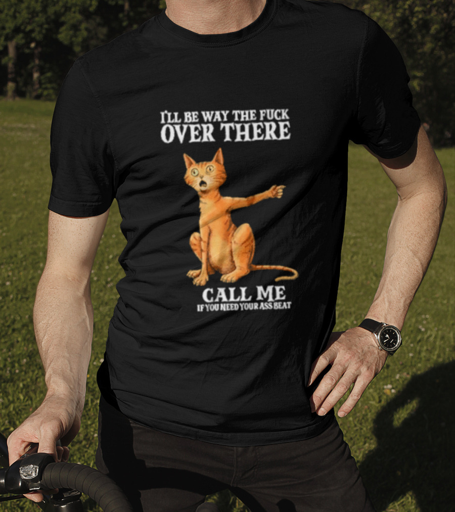 I'll Be Way The Fuck Over There Call Me If You Need Your Ass Beat Cat Modeling Attitude T-Shirt