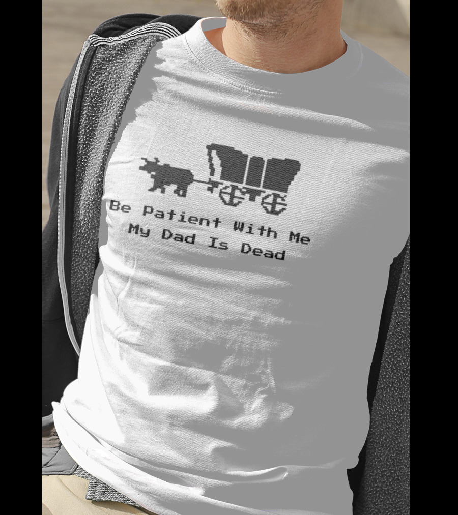 Be Patient With Me My Dad Is Dead Wagon And Oxen T-Shirt