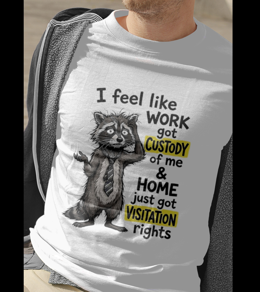 I Feel Like Work Got Custody Of Me And Home Just Got Visitation Rights Raccoon T-Shirt