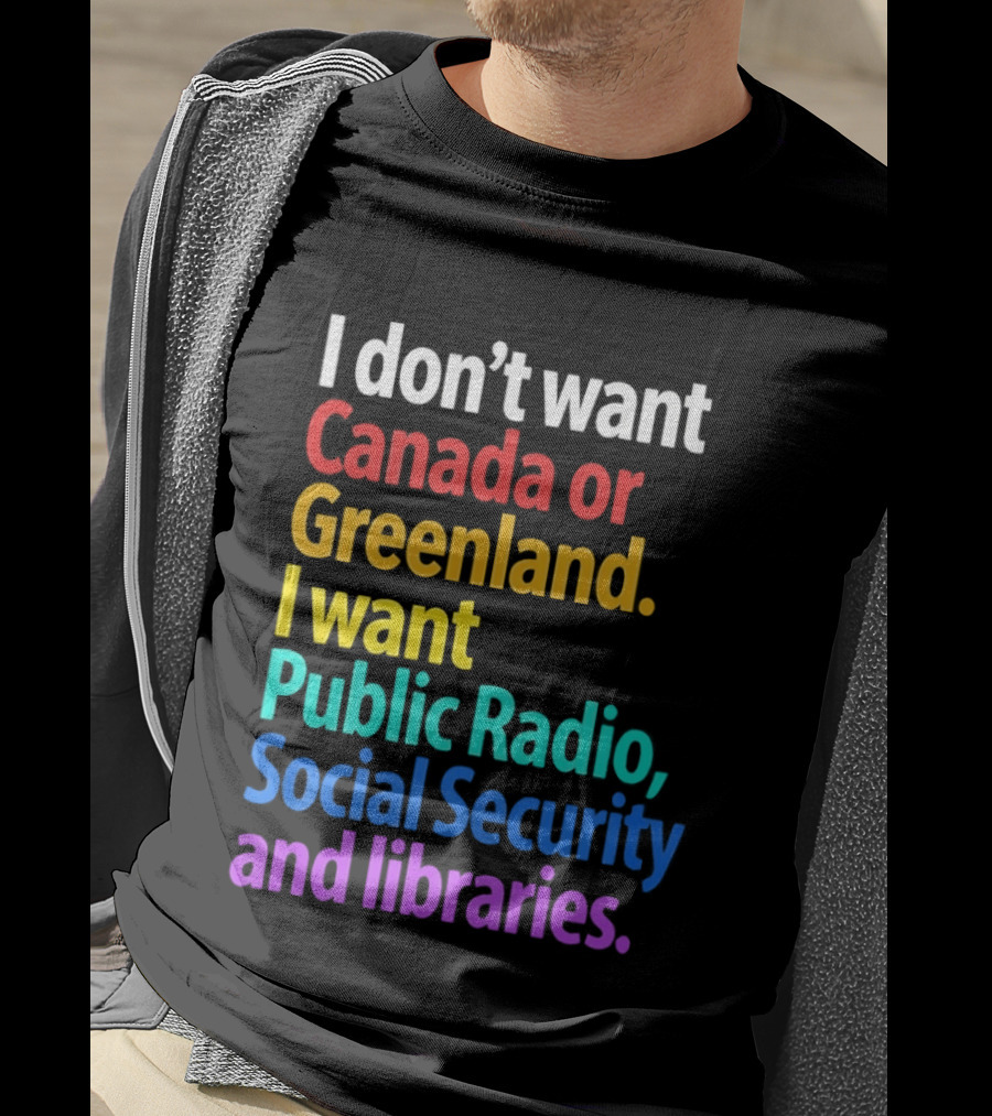 I Don't Want Canada Or Greenland I Want Public Radio Social Security And Libraries T-Shirt