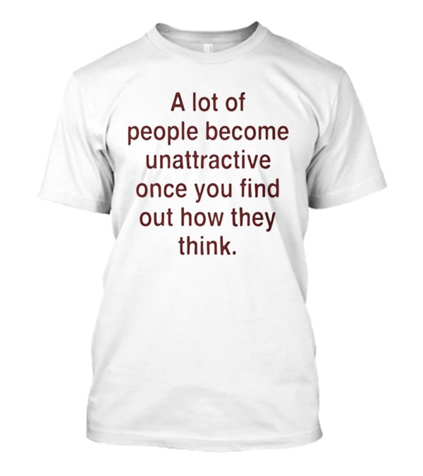 A Lot Of People Become Unattractive Once You Find Out How They Think T-Shirt