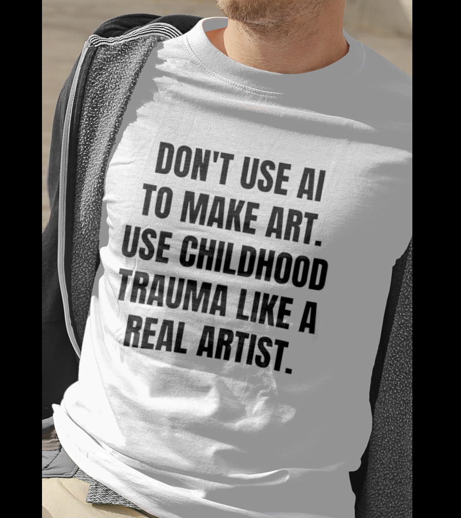 Don't Use AI To Make Art Use Childhood Trauma Like A Real Artist T-Shirt