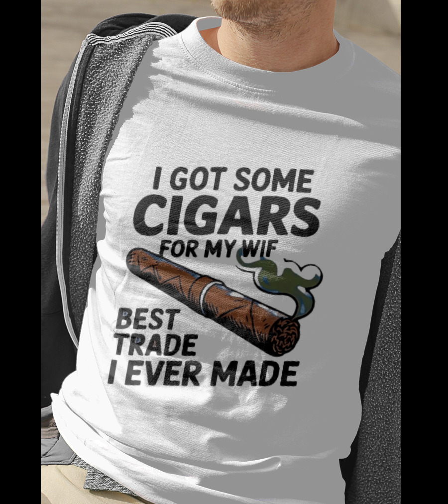 I Got Some Cigars For My Wife Best Trade I Ever Made T-Shirt
