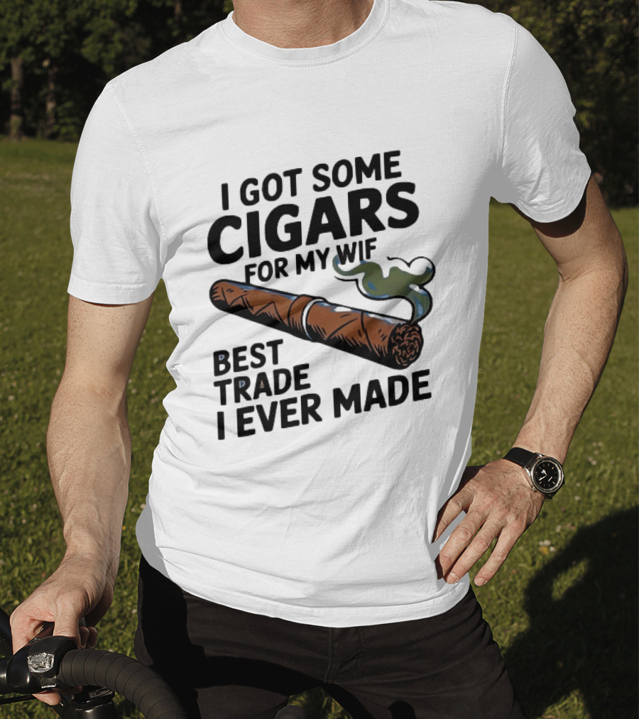 I Got Some Cigars For My Wife Best Trade I Ever Made T-Shirt