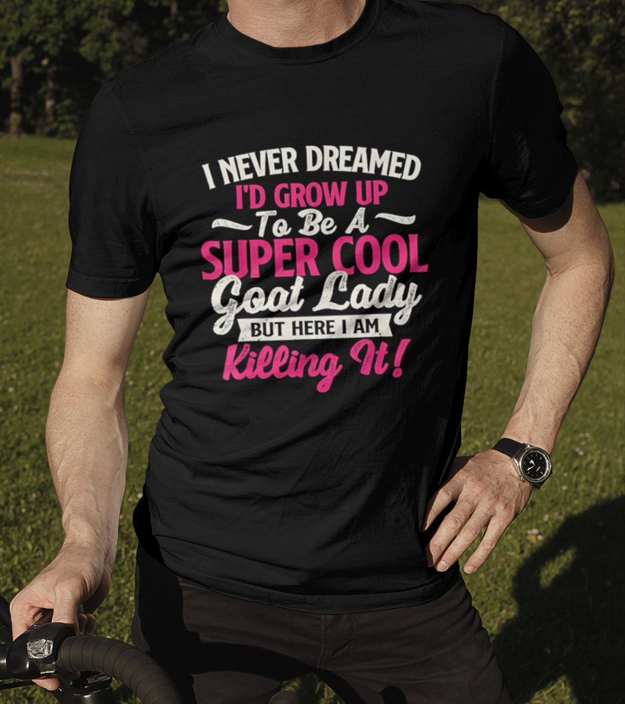I Never Dreamed I'd Grow Up To Be A Super Cool Goat Lady But Here I Am Killing It T-Shirt