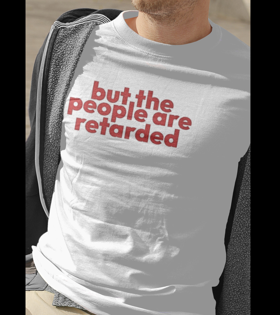 But The People Are Retarded Sarcastic Humorous T-Shirt