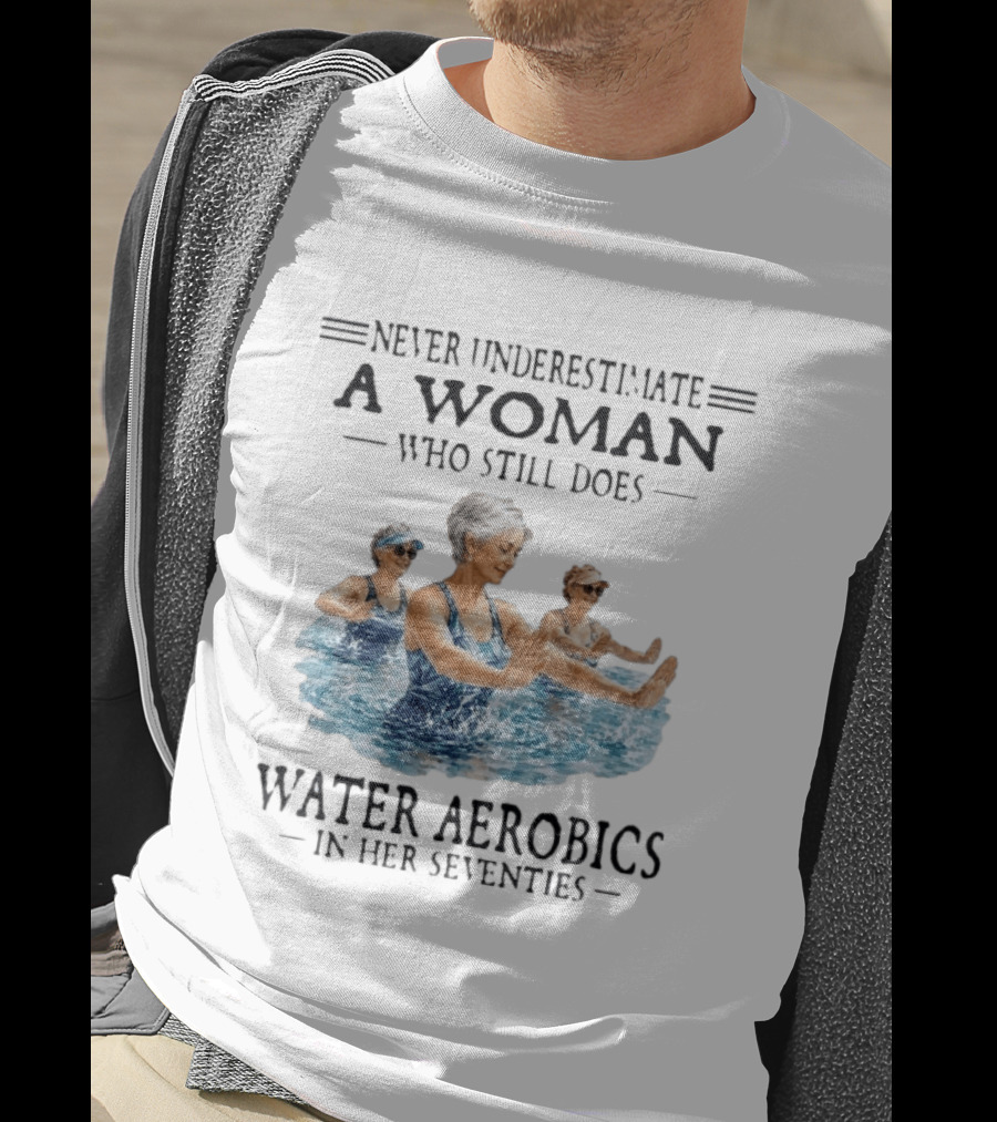 Never Underestimate A Woman Who Still Does Water Aerobics In Her Seventies T-Shirt