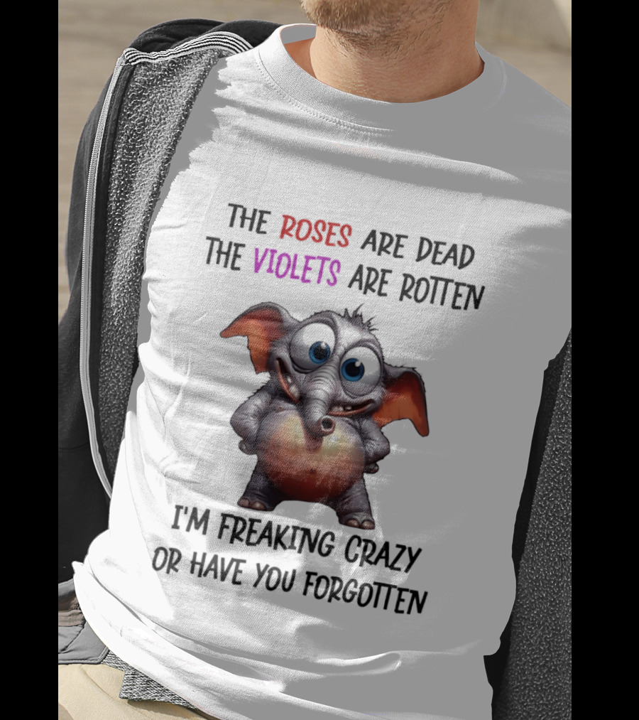 The Roses Are Dead The Violets Are Rotten I'm Freaking Crazy Or Have You Forgotten Elephant T-Shirt