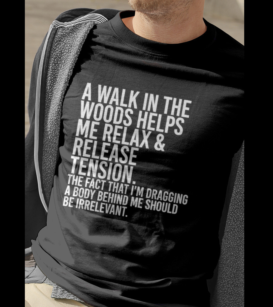 A Walk In The Woods Helps Me Relax And Release Tension Fact Dragging Body Irrelevant T-Shirt