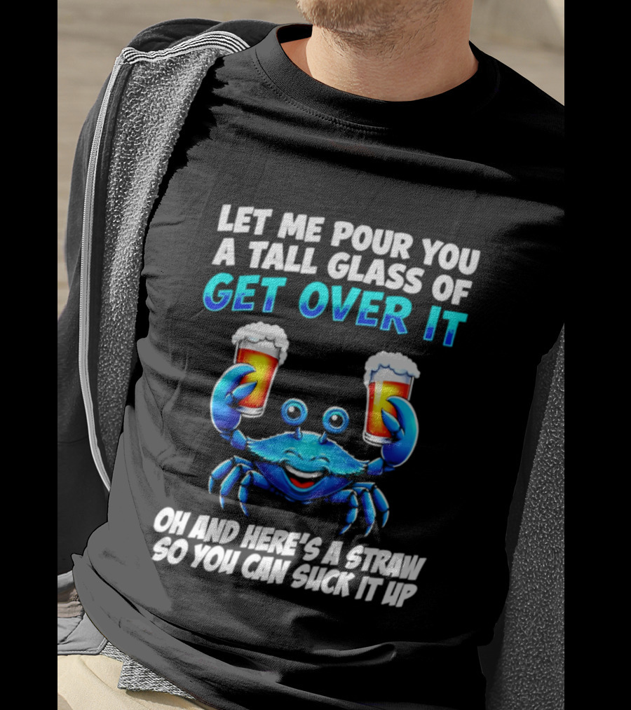 Let Me Pour You A Tall Glass Of Get Over It Blue Crab Here's A Straw So You Can Suck It Up T-Shirt