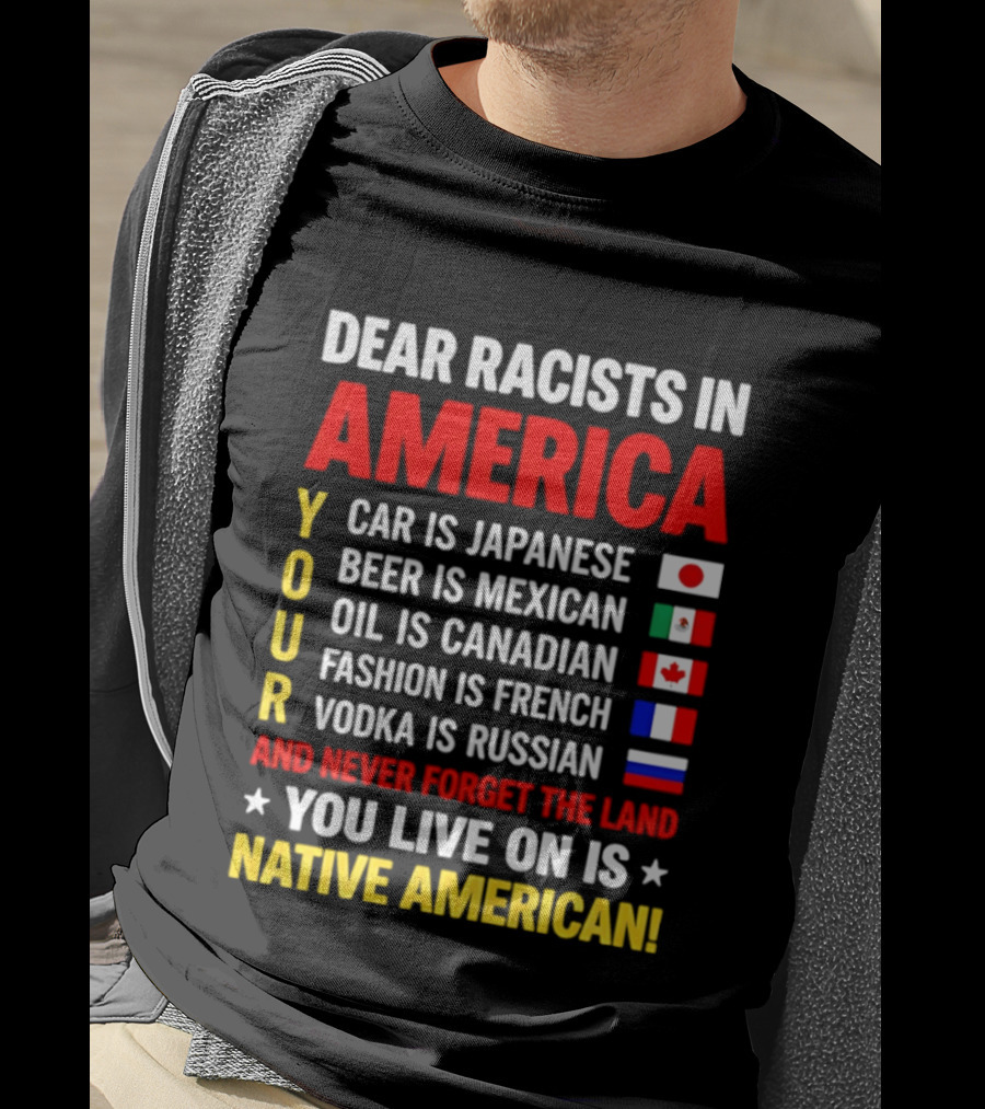 Dear Racists In America Your Car Is Japanese Beer Mexican Oil Canadian Fashion French Vodka Russian Never Forget Native American Land T-Shirt