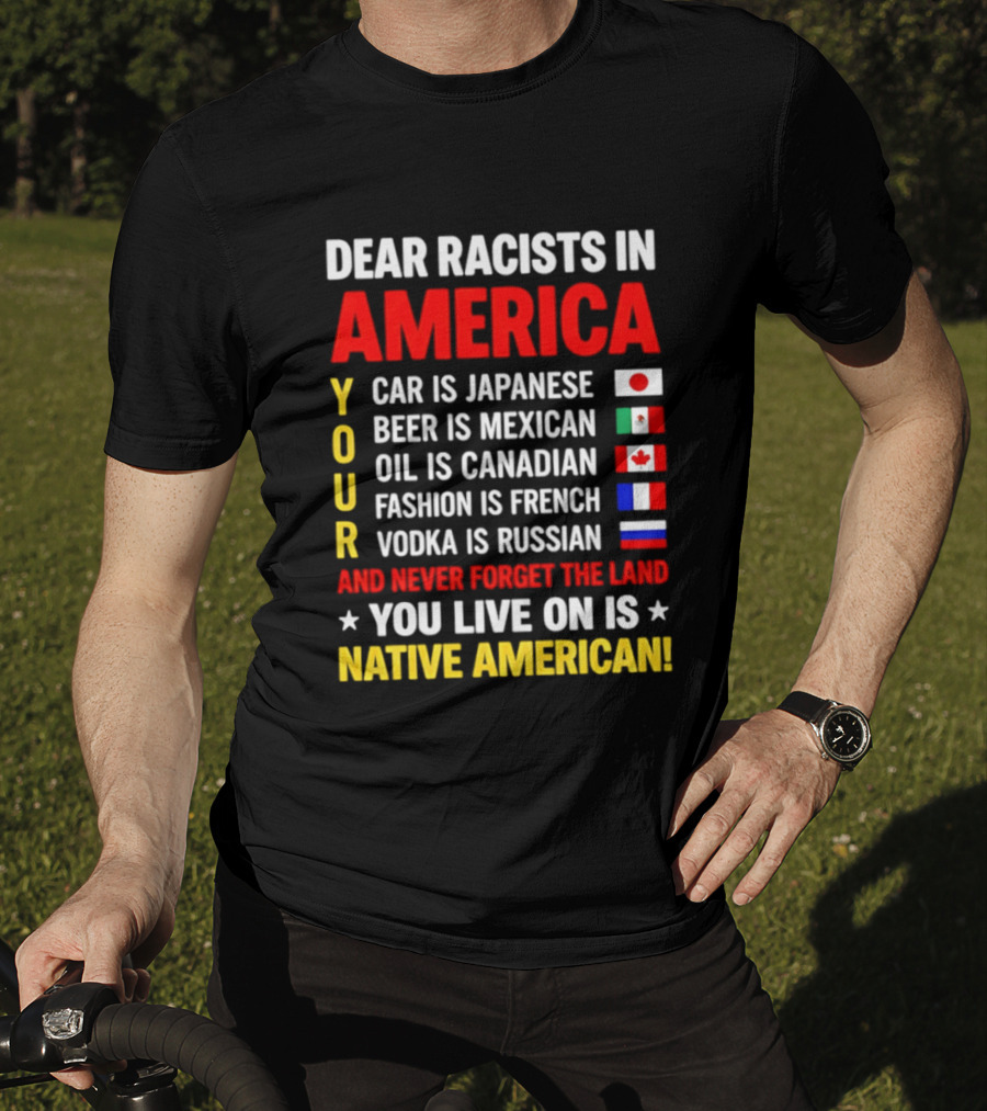 Dear Racists In America Your Car Is Japanese Beer Mexican Oil Canadian Fashion French Vodka Russian Never Forget Native American Land T-Shirt