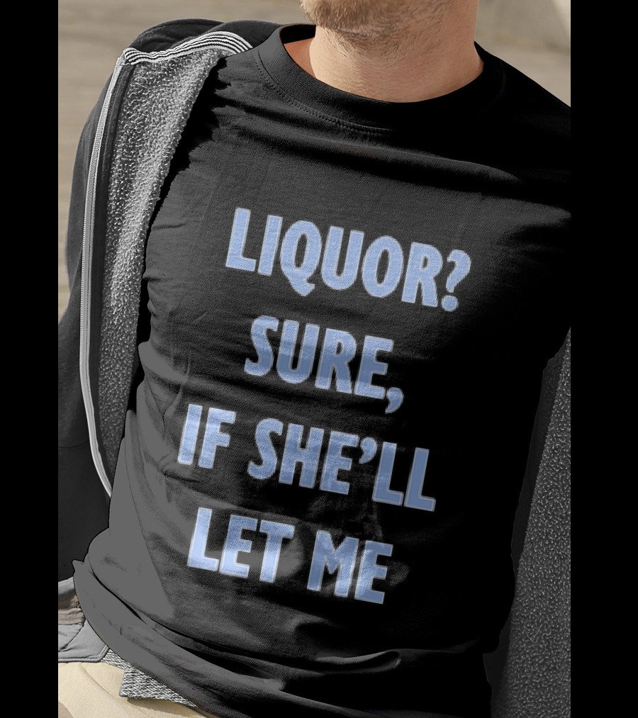 Liquor Sure If She'll Let Me Fun Drinking T-Shirt