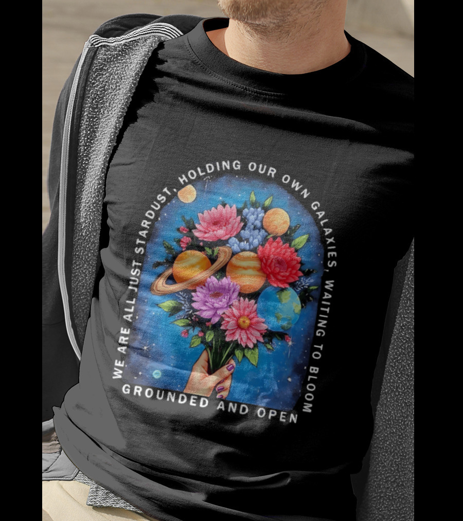 We Are All Just Stardust Holding Our Own Galaxies Waiting To Bloom Grounded And Open Floral Planet Bouquet T-Shirt