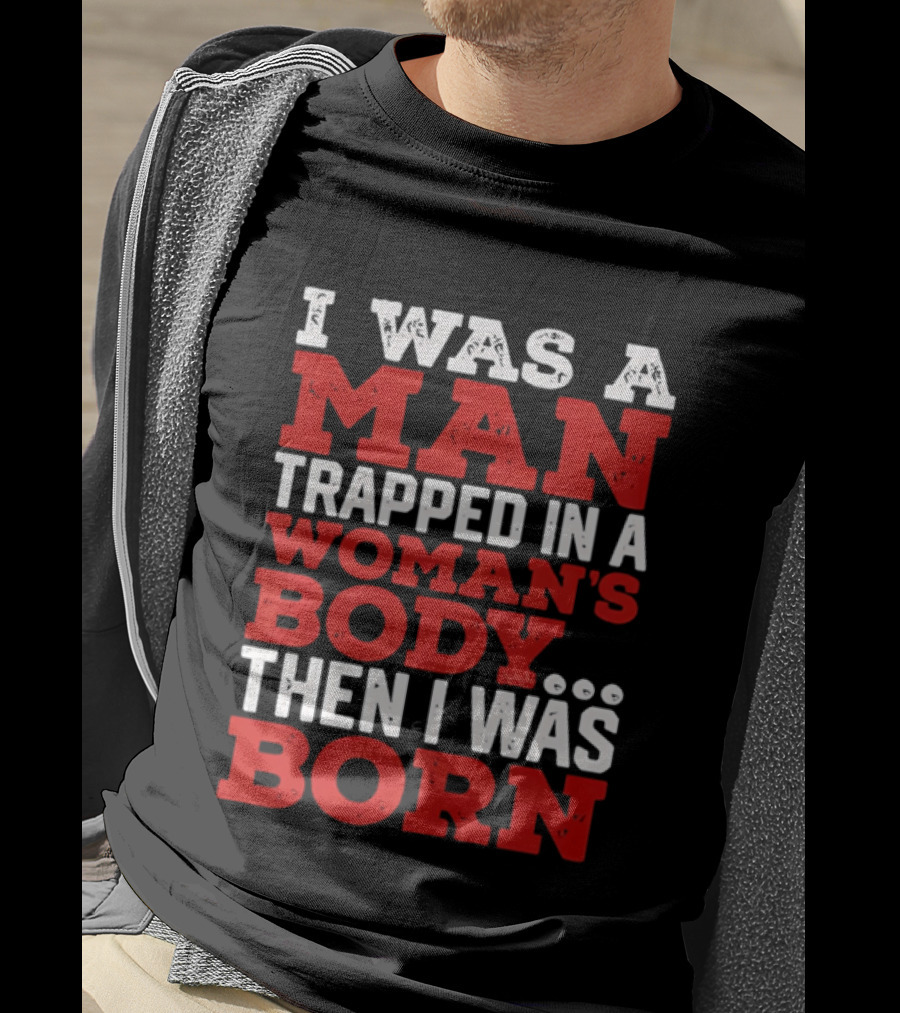 I Was A Man Trapped In A Woman's Body Then I Was Born T-Shirt