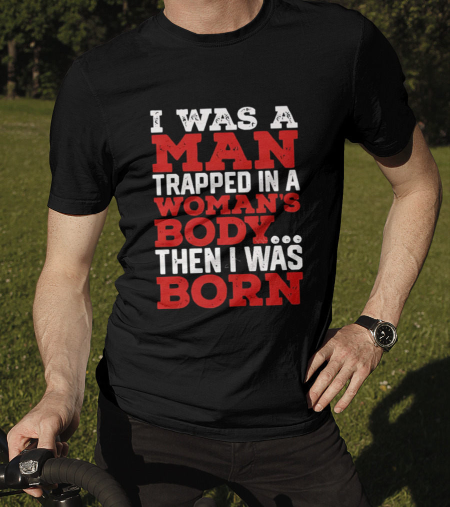 I Was A Man Trapped In A Woman's Body Then I Was Born T-Shirt