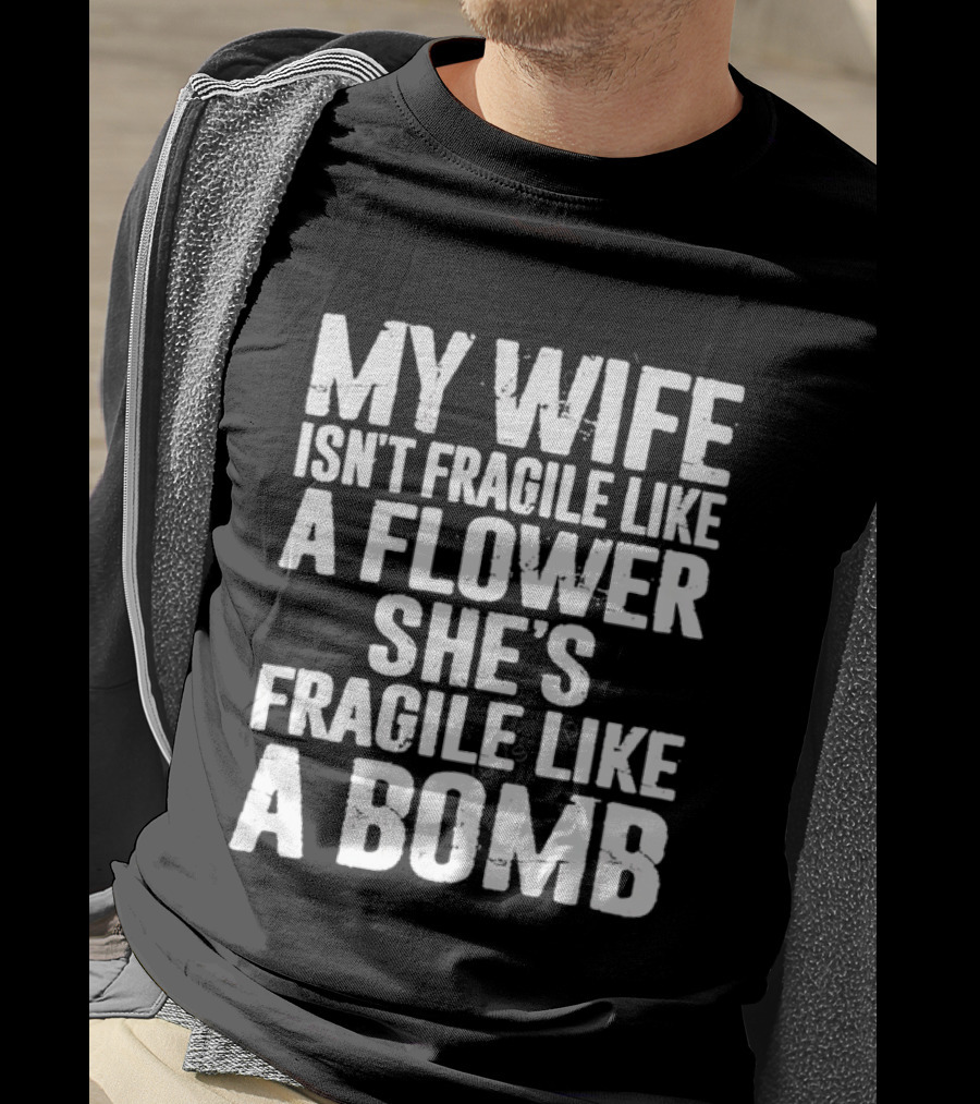 My Wife Isn't Fragile Like A Flower She's Fragile Like A Bomb T-Shirt