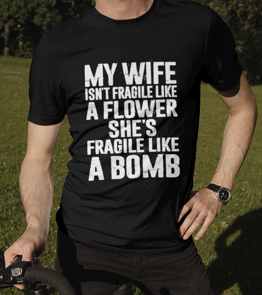 My Wife Isn't Fragile Like A Flower She's Fragile Like A Bomb T-Shirt