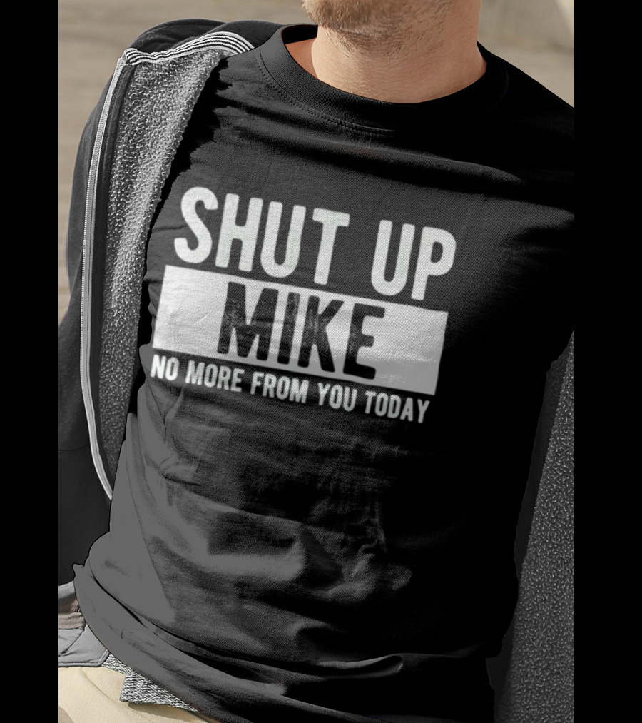Shut Up Mike No More From You Today T-Shirt