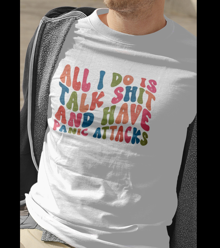 All I Do Is Talk Shit Have And Panic Attacks T-Shirt