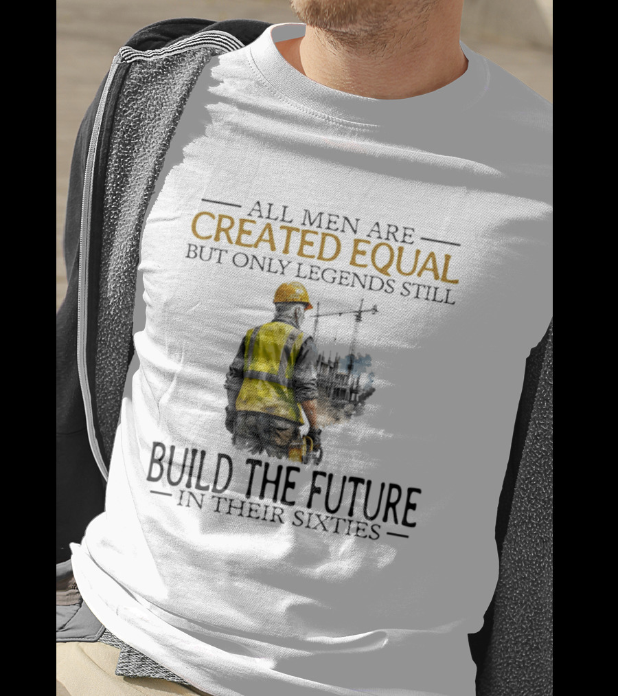 All Men Are Created Equal But Only Legends Still Build The Future In Their Sixties Construction Worker T-Shirt