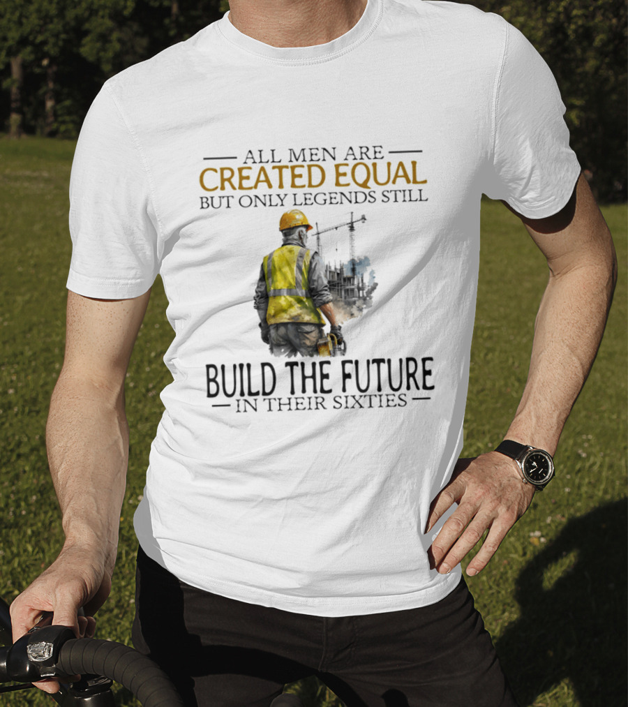 All Men Are Created Equal But Only Legends Still Build The Future In Their Sixties Construction Worker T-Shirt