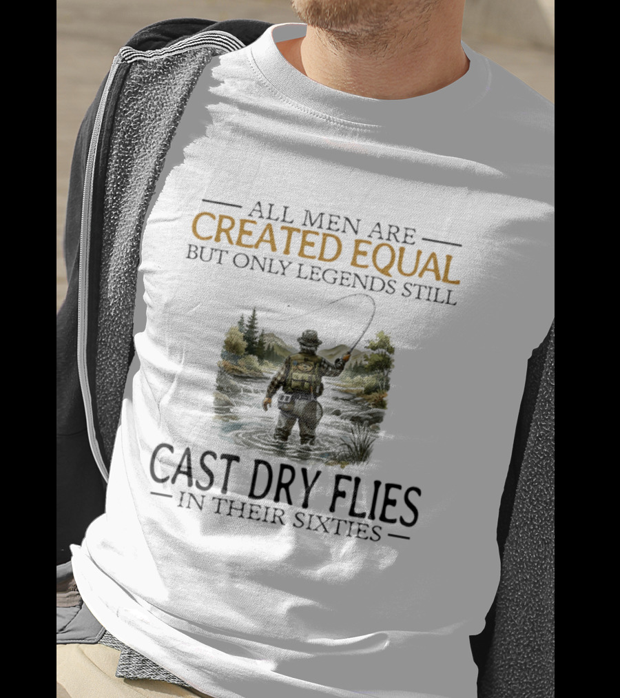 All Men Are Created Equal But Only Legends Still Cast Dry Flies In Their Sixties Fishing Scene T-Shirt