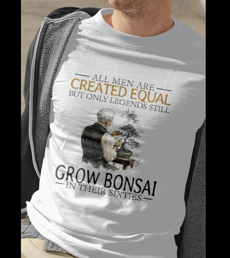 All Men Are Created Equal But Only Legends Still Grow Bonsai In Their Sixties T-Shirt