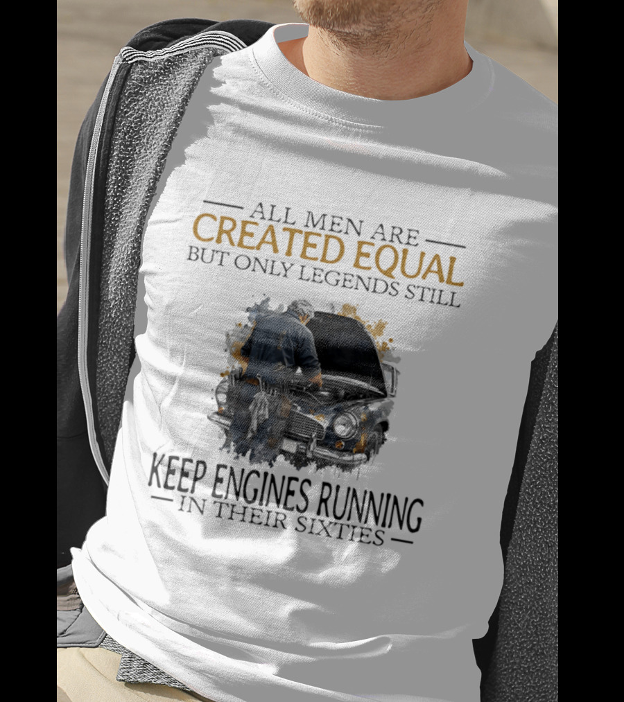 All Men Are Created Equal But Only Legends Keep Engines Running In Their Sixties T-Shirt