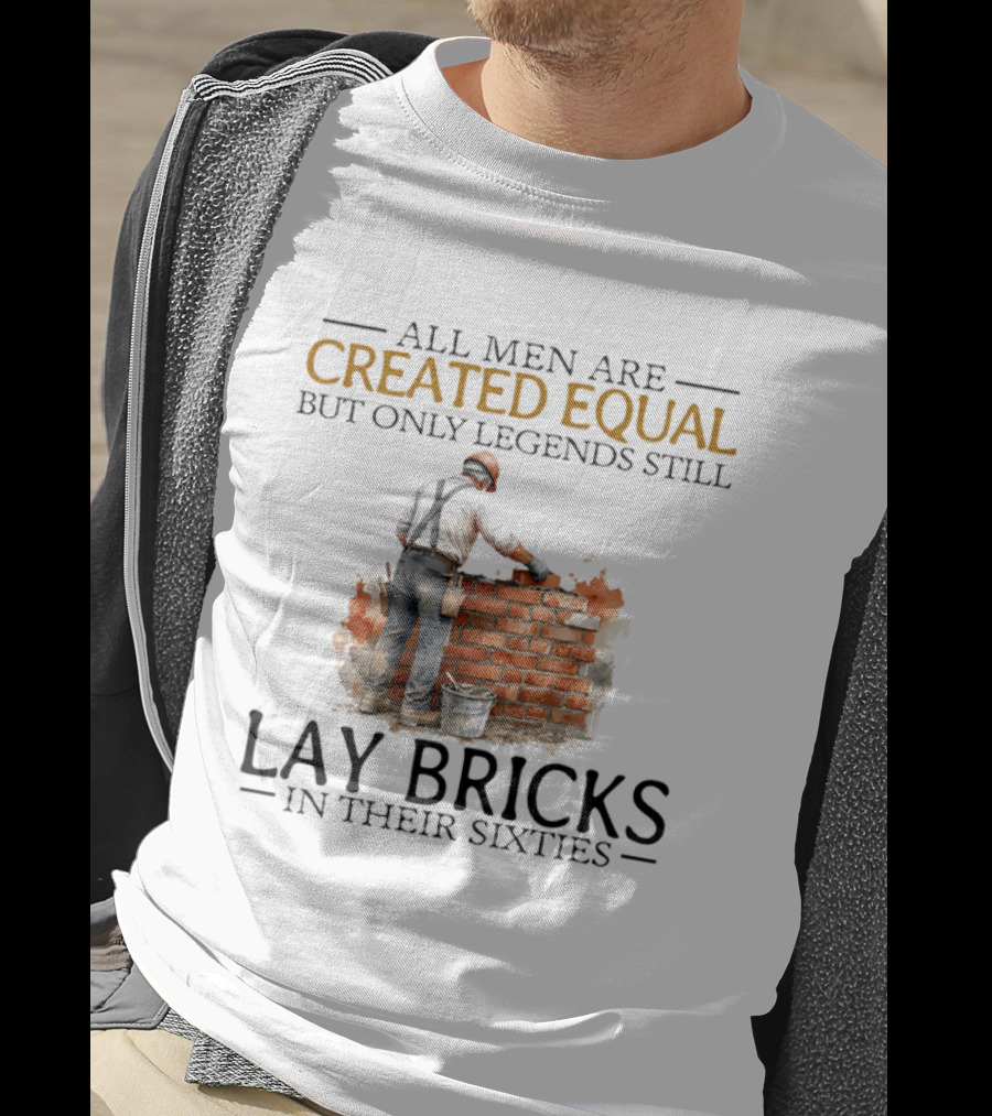 All Men Are Created Equal But Only Legends Still Lay Bricks In Their Sixties T-Shirt