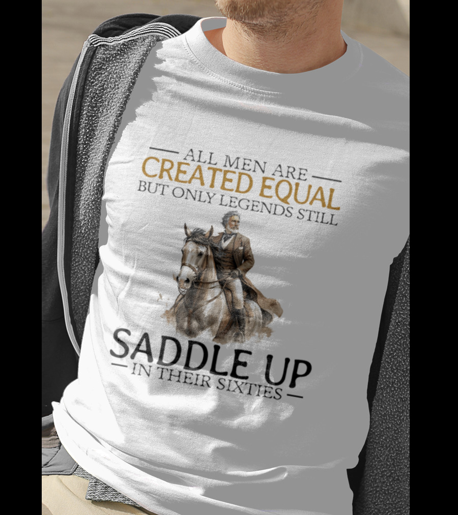 All Men Are Created Equal But Only Legends Still Saddle Up In Their Sixties Riding Cowboy Horse T-Shirt