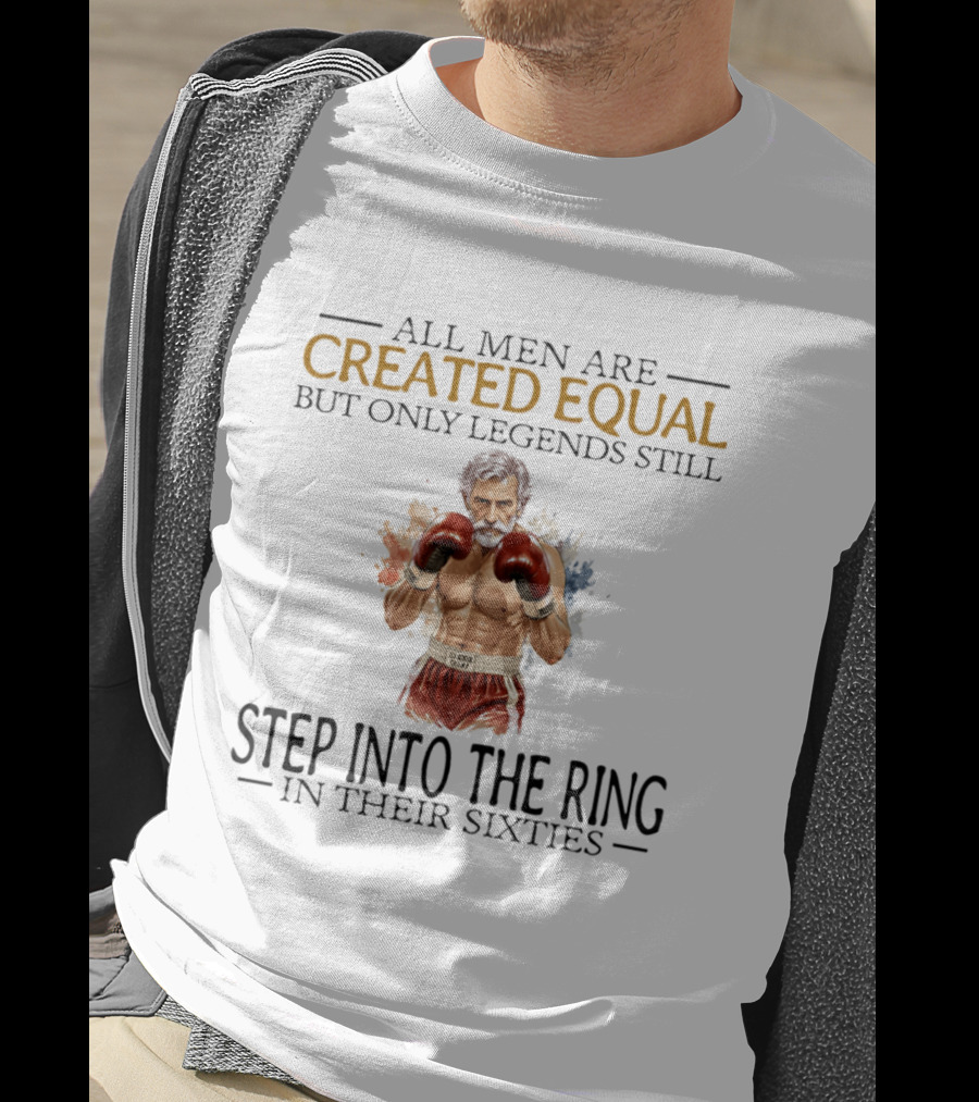 All Men Are Created Equal But Only Legends Still Step Into The Ring In Their Sixties T-Shirt