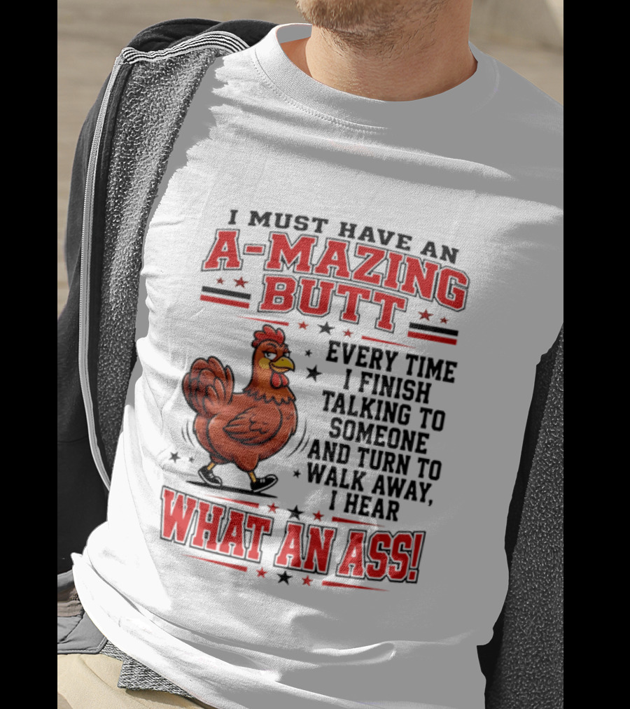 I Must Have An A Mazing Butt Every Time I Finish Talking To Someone And Turn To Walk Away I Hear What An Ass Chicken T-Shirt