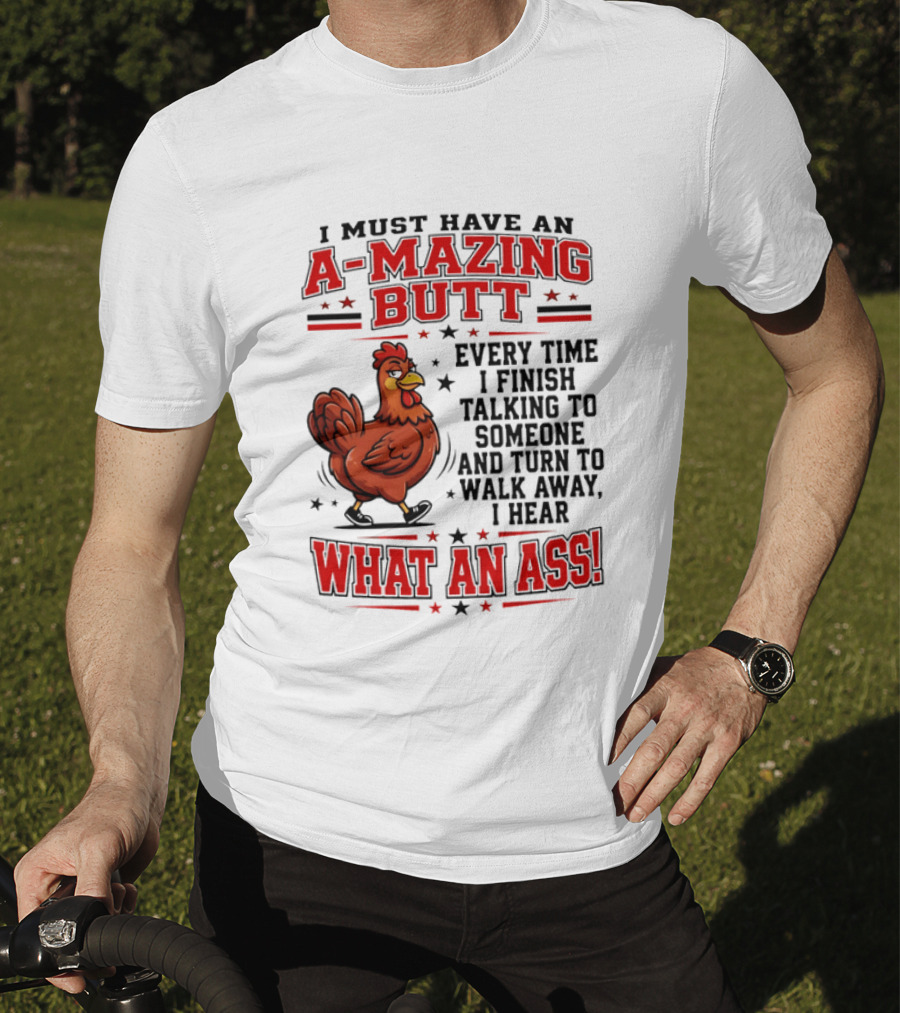 I Must Have An A Mazing Butt Every Time I Finish Talking To Someone And Turn To Walk Away I Hear What An Ass Chicken T-Shirt