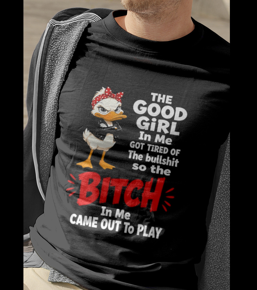 Duck The Good Girl In Me Got Tired Of The Bullshit So The Bitch Came Out To Play T-Shirt