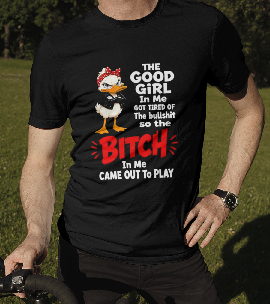 Duck The Good Girl In Me Got Tired Of The Bullshit So The Bitch Came Out To Play T-Shirt