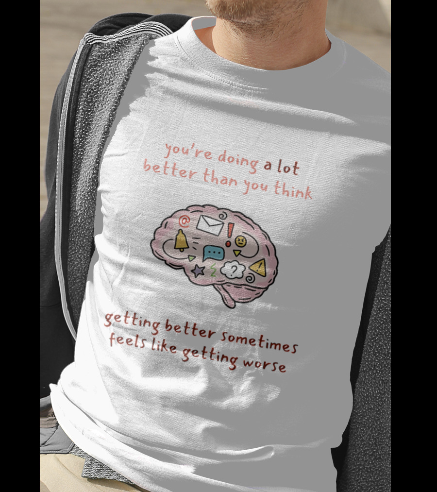 You're Doing A Lot Better Than You Think Getting Better Sometimes Feels Like Getting Worse Brain T-Shirt