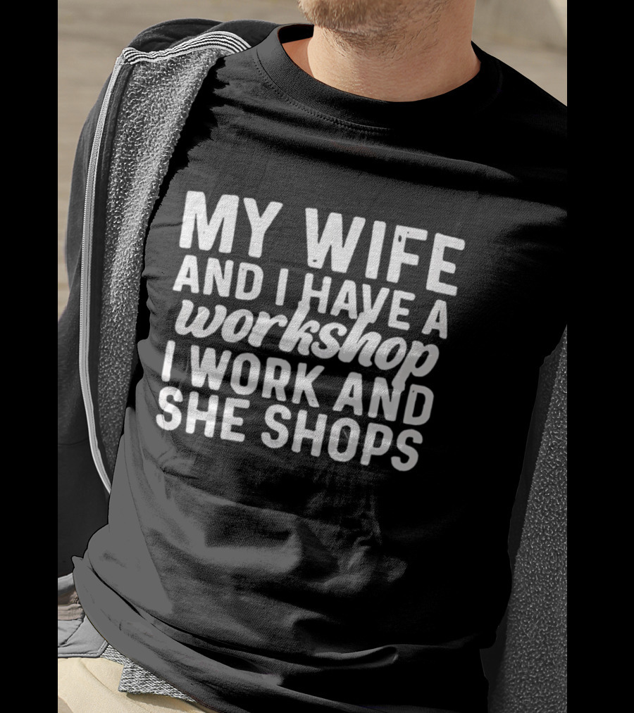 My Wife And I Have A Workshop I Work And She Shops T-Shirt