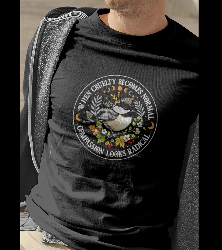When Cruelty Becomes Normal Compassion Looks Radical Floral Chickadee Nature Motif T-Shirt