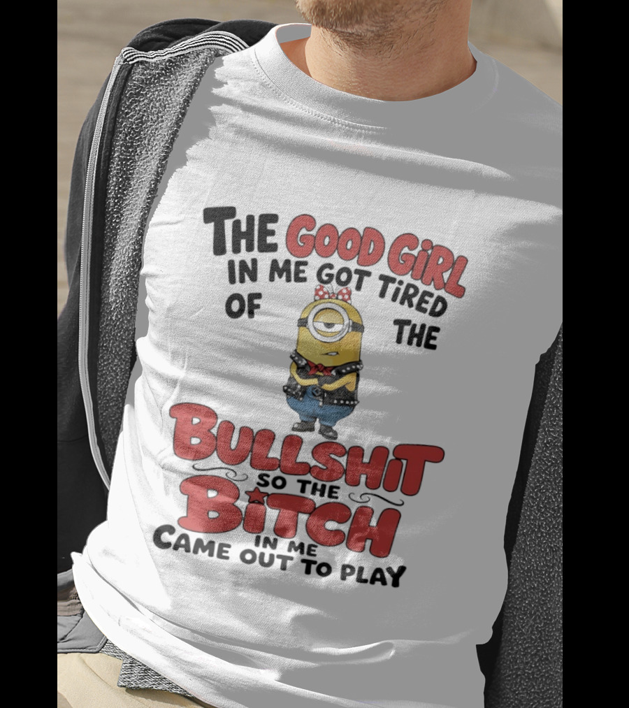 Minion The Good Girl In Me Got Tired Of The Bullshit So The Bitch Came Out To Play T-Shirt