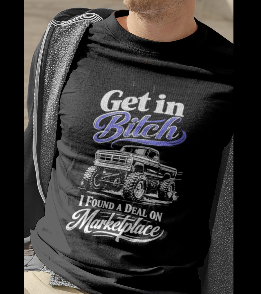 Get In Bitch I Found A Deal On Marketplace With Monster Truck Enthusiast Humor T-Shirt