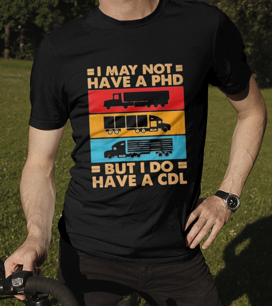 I May Not Have A PHD But I Do Have A CDL Truck Driver Recognition T-Shirt