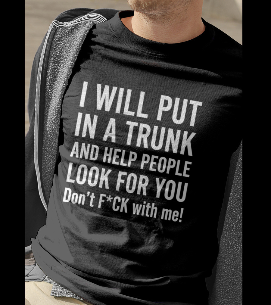 I Will Put In A Trunk And Help People Look For You Don't F*ck With Me T-Shirt