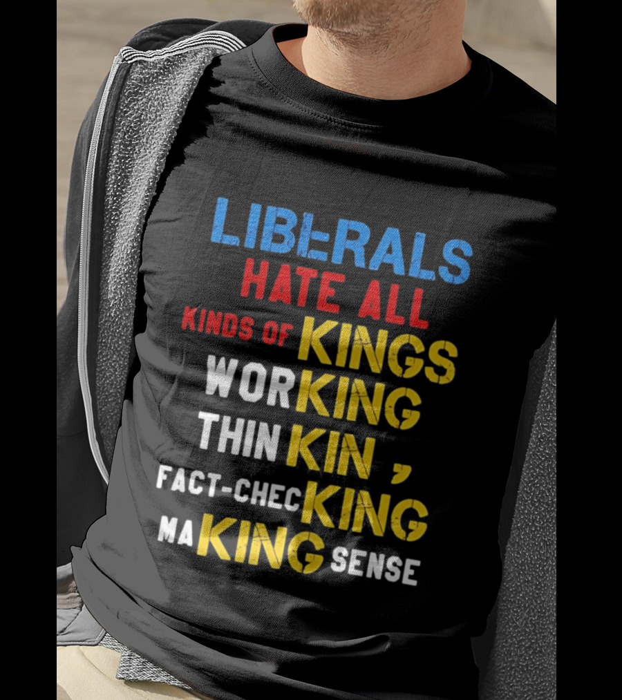 Liberals Hate All Kinds Of Kings Working Thinking Fact Checking Making Sense T-Shirt