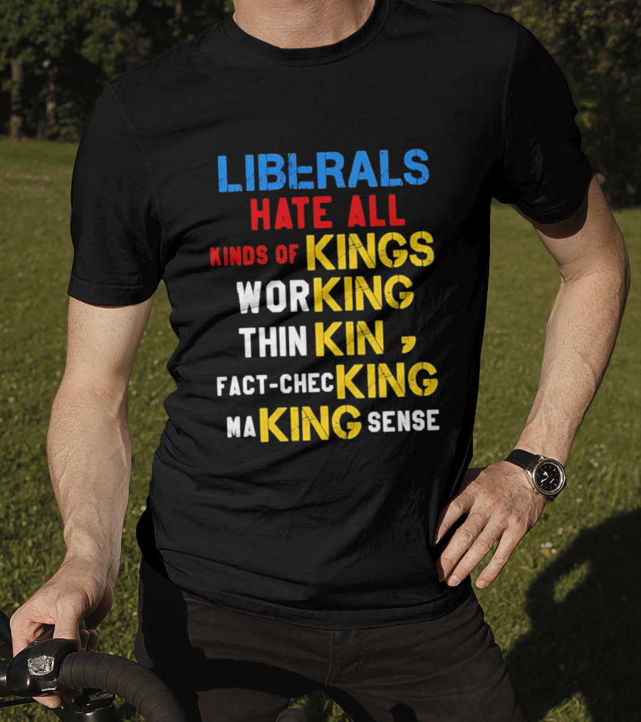Liberals Hate All Kinds Of Kings Working Thinking Fact Checking Making Sense T-Shirt