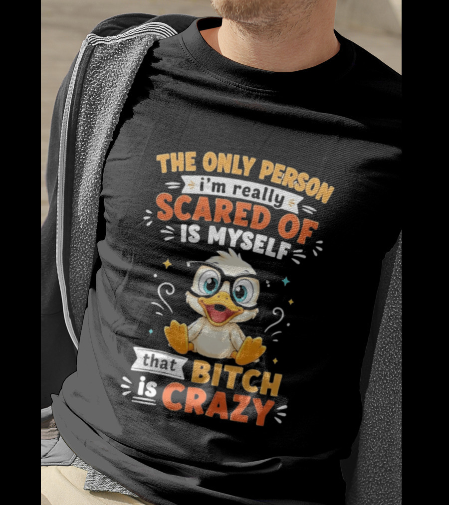 The Only Person I'm Really Scared Of Is Myself That Bitch Is Crazy Duck T-Shirt