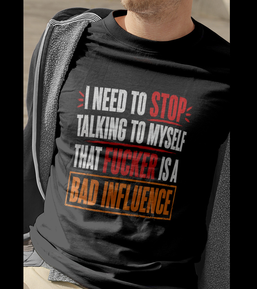 I Need To Stop Talking To Myself That Fucker Is A Bad Influence T-Shirt