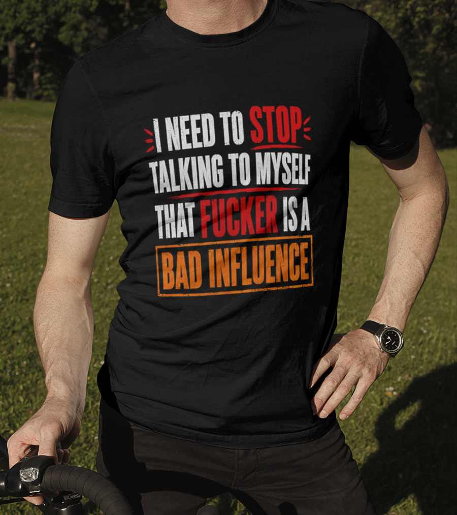 I Need To Stop Talking To Myself That Fucker Is A Bad Influence T-Shirt