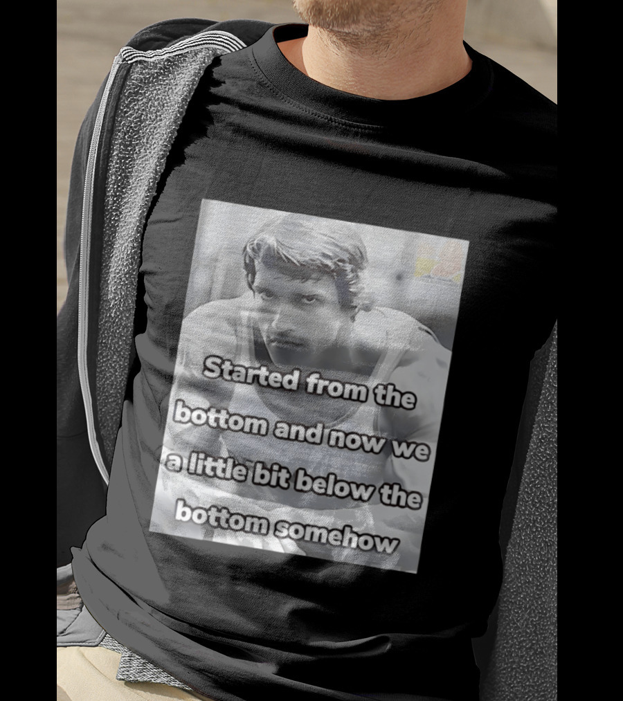 Started From The Bottom And Now We A Little Bit Below The Bottom Somehow Arnold Schwarzenegger T-Shirt