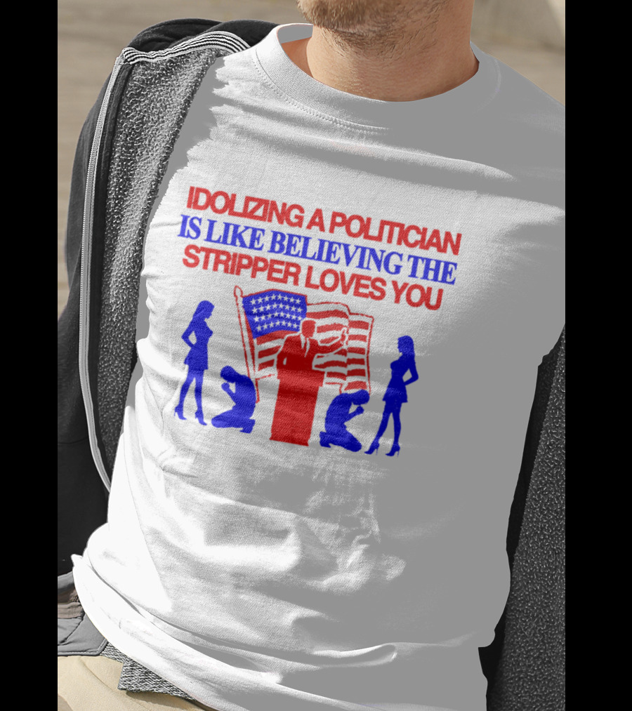 Idolizing A Politician Is Like Believing The Stripper Loves You American Flag Politician T-Shirt